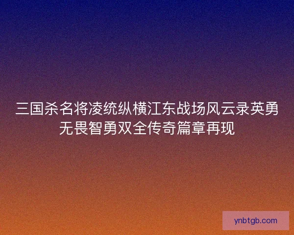 三国杀名将凌统纵横江东战场风云录英勇无畏智勇双全传奇篇章再现