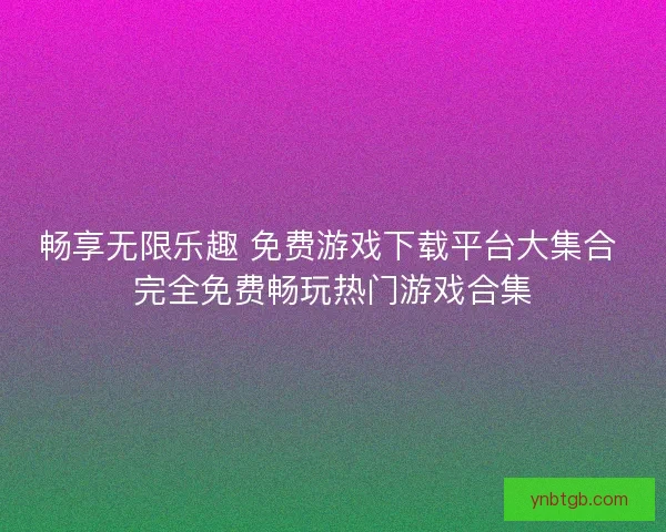 畅享无限乐趣 免费游戏下载平台大集合 完全免费畅玩热门游戏合集