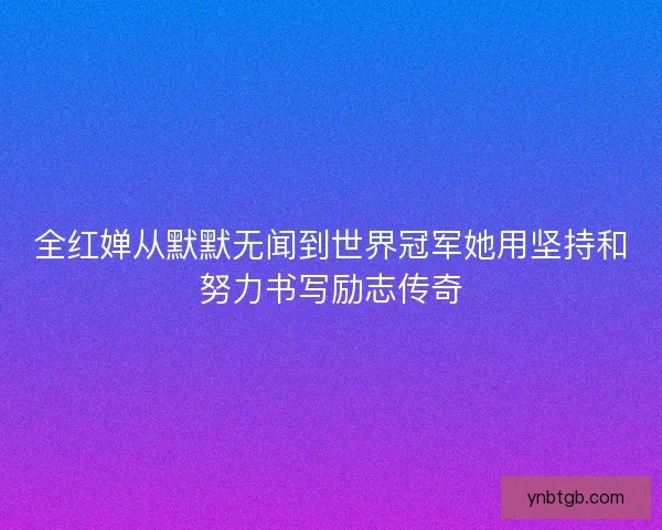 全红婵从默默无闻到世界冠军她用坚持和努力书写励志传奇