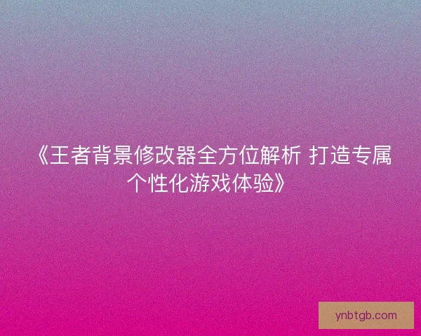 《王者背景修改器全方位解析 打造专属个性化游戏体验》 《王者背景修改器全方位解析 打造专属个性化游戏体验》