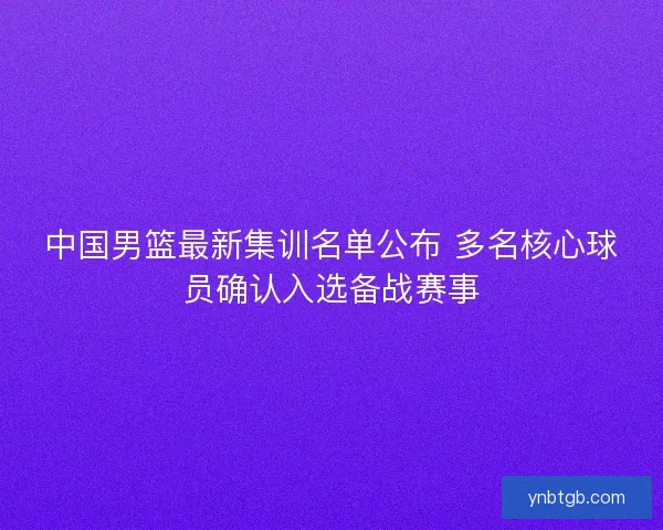 中国男篮最新集训名单公布 多名核心球员确认入选备战赛事