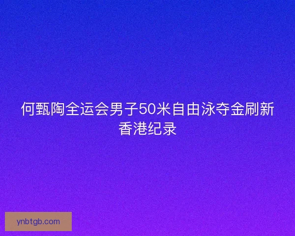 何甄陶全运会男子50米自由泳夺金刷新香港纪录 何甄陶全运会男子50米自由泳夺金刷新香港纪录