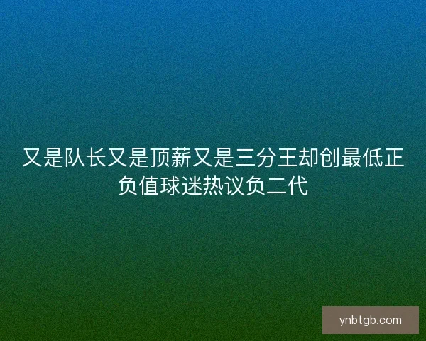 又是队长又是顶薪又是三分王却创最低正负值球迷热议负二代 又是队长又是顶薪又是三分王却创最低正负值球迷热议负二代