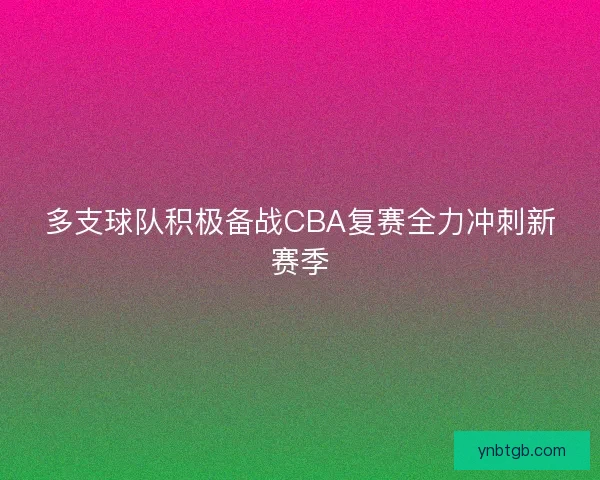 多支球队积极备战CBA复赛全力冲刺新赛季 多支球队积极备战CBA复赛全力冲刺新赛季