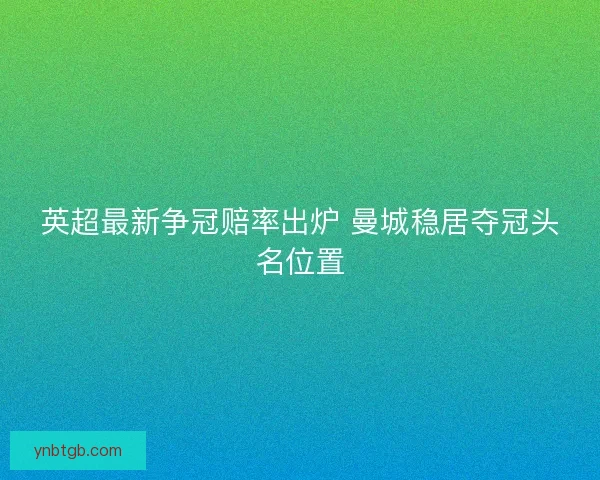 英超最新争冠赔率出炉 曼城稳居夺冠头名位置 英超最新争冠赔率出炉 曼城稳居夺冠头名位置