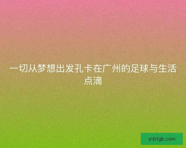 一切从梦想出发孔卡在广州的足球与生活点滴