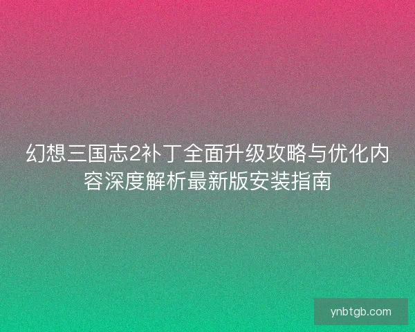 幻想三国志2补丁全面升级攻略与优化内容深度解析最新版安装指南
