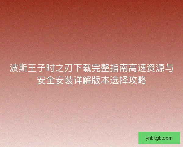 波斯王子时之刃下载完整指南高速资源与安全安装详解版本选择攻略 波斯王子时之刃下载完整指南高速资源与安全安装详解版本选择攻略