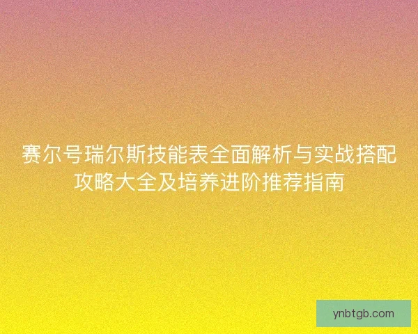 赛尔号瑞尔斯技能表全面解析与实战搭配攻略大全及培养进阶推荐指南