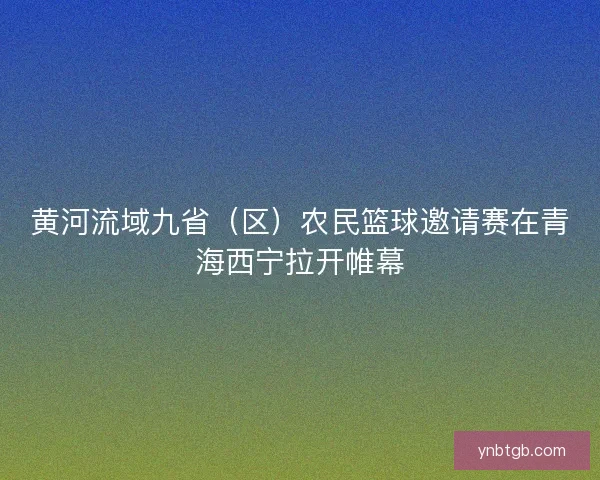 黄河流域九省(区)农民篮球邀请赛在青海西宁拉开帷幕 黄河流域九省(区)农民篮球邀请赛在青海西宁拉开帷幕