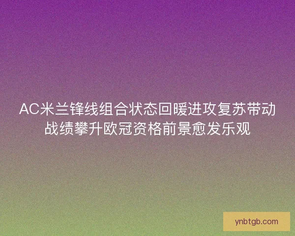 AC米兰锋线组合状态回暖进攻复苏带动战绩攀升欧冠资格前景愈发乐观 AC米兰锋线组合状态回暖进攻复苏带动战绩攀升欧冠资格前景愈发乐观