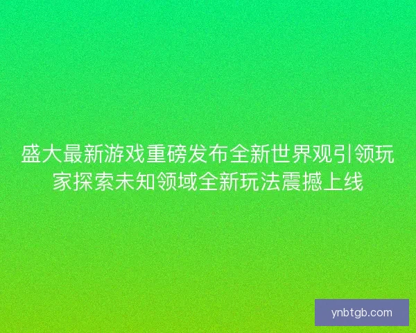 盛大最新游戏重磅发布全新世界观引领玩家探索未知领域全新玩法震撼上线 盛大最新游戏重磅发布全新世界观引领玩家探索未知领域全新玩法震撼上线