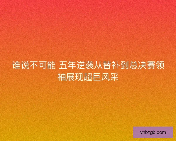 谁说不可能 五年逆袭从替补到总决赛领袖展现超巨风采 谁说不可能 五年逆袭从替补到总决赛领袖展现超巨风采
