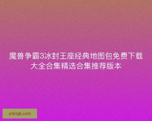 魔兽争霸3冰封王座经典地图包免费下载大全合集精选合集推荐版本 魔兽争霸3冰封王座经典地图包免费下载大全合集精选合集推荐版本