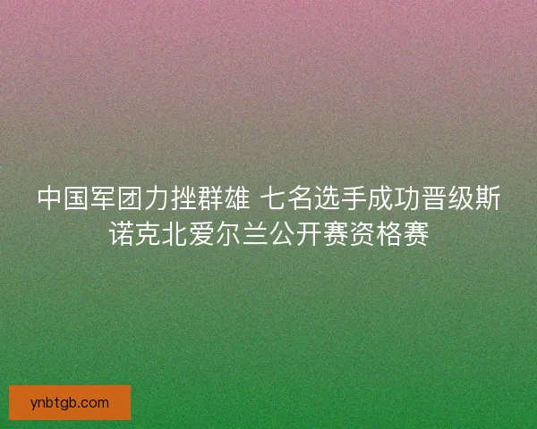 中国军团力挫群雄 七名选手成功晋级斯诺克北爱尔兰公开赛资格赛