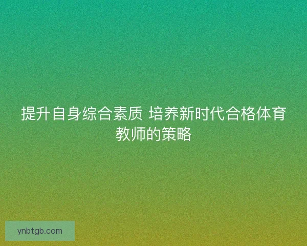 提升自身综合素质 培养新时代合格体育教师的策略 提升自身综合素质 培养新时代合格体育教师的策略