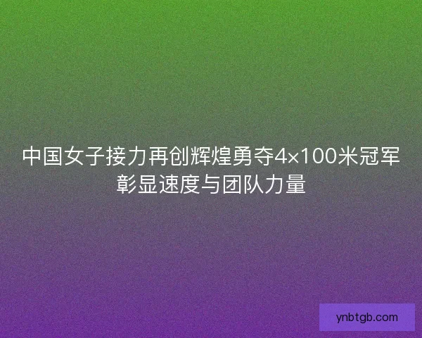 中国女子接力再创辉煌勇夺4×100米冠军彰显速度与团队力量 中国女子接力再创辉煌勇夺4×100米冠军彰显速度与团队力量