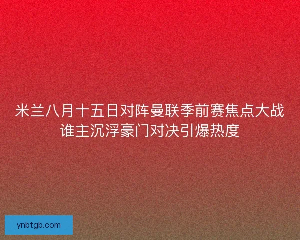 米兰八月十五日对阵曼联季前赛焦点大战谁主沉浮豪门对决引爆热度 米兰八月十五日对阵曼联季前赛焦点大战谁主沉浮豪门对决引爆热度