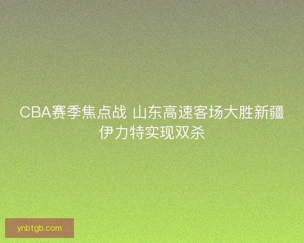 CBA赛季焦点战 山东高速客场大胜新疆伊力特实现双杀