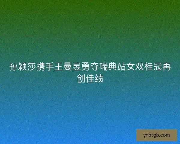 孙颖莎携手王曼昱勇夺瑞典站女双桂冠再创佳绩 孙颖莎携手王曼昱勇夺瑞典站女双桂冠再创佳绩