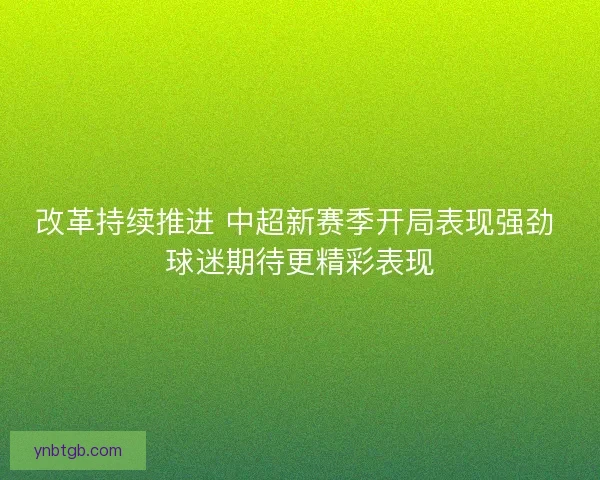 改革持续推进 中超新赛季开局表现强劲 球迷期待更精彩表现 改革持续推进 中超新赛季开局表现强劲 球迷期待更精彩表现