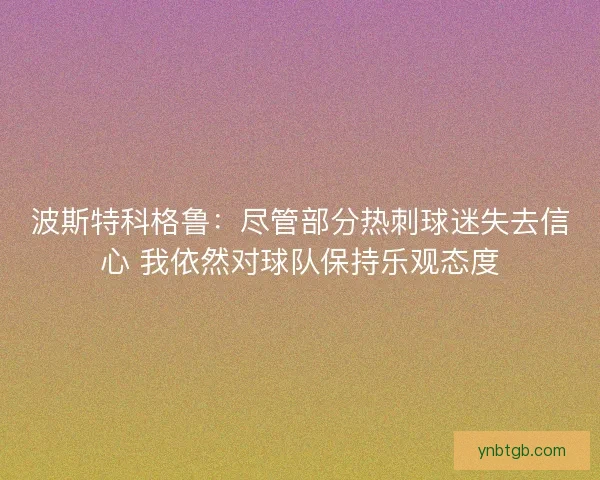 波斯特科格鲁:尽管部分热刺球迷失去信心 我依然对球队保持乐观态度 波斯特科格鲁:尽管部分热刺球迷失去信心 我依然对球队保持乐观态度