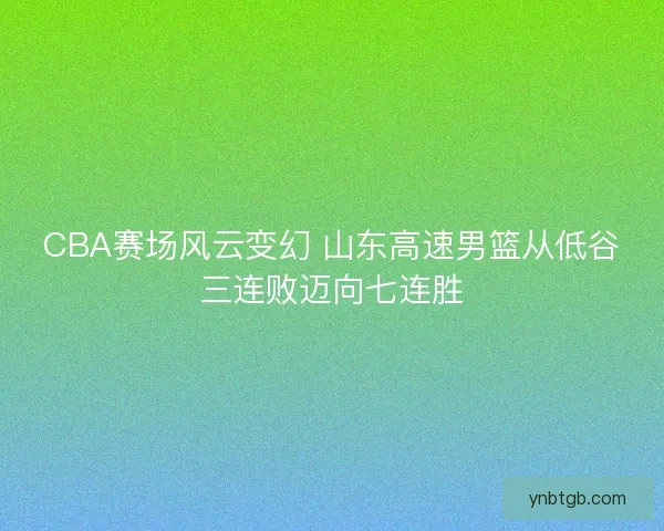 CBA赛场风云变幻 山东高速男篮从低谷三连败迈向七连胜 CBA赛场风云变幻 山东高速男篮从低谷三连败迈向七连胜