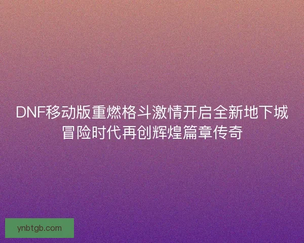 DNF移动版重燃格斗激情开启全新地下城冒险时代再创辉煌篇章传奇 DNF移动版重燃格斗激情开启全新地下城冒险时代再创辉煌篇章传奇