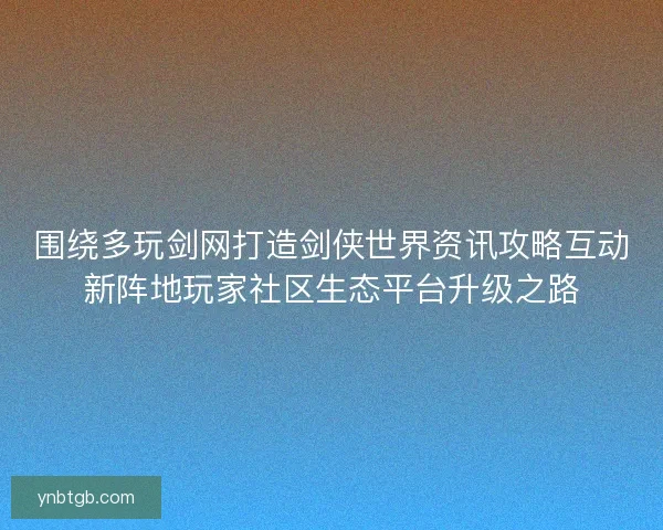 围绕多玩剑网打造剑侠世界资讯攻略互动新阵地玩家社区生态平台升级之路