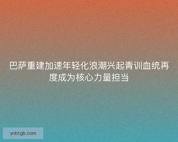 巴萨重建加速年轻化浪潮兴起青训血统再度成为核心力量担当