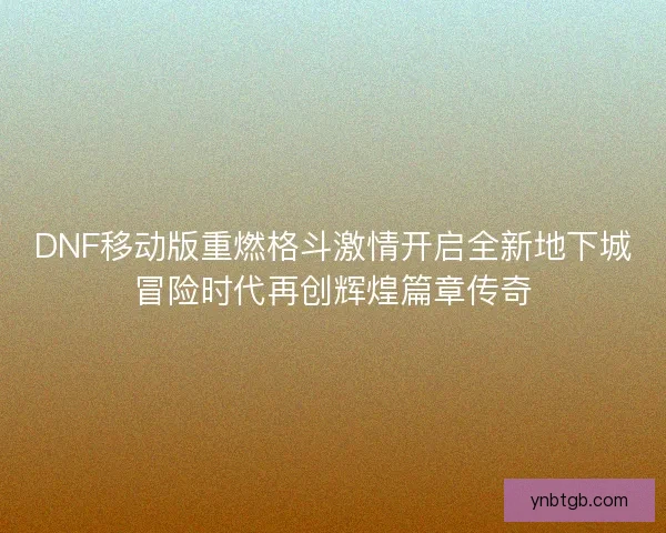 DNF移动版重燃格斗激情开启全新地下城冒险时代再创辉煌篇章传奇 DNF移动版重燃格斗激情开启全新地下城冒险时代再创辉煌篇章传奇