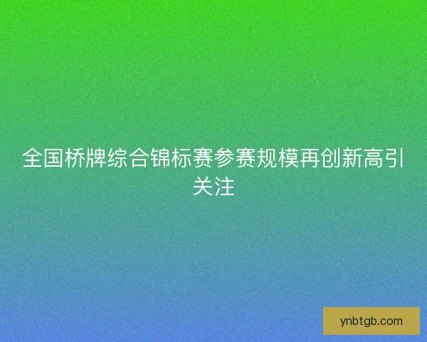 全国桥牌综合锦标赛参赛规模再创新高引关注 全国桥牌综合锦标赛参赛规模再创新高引关注