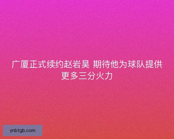 广厦正式续约赵岩昊 期待他为球队提供更多三分火力 广厦正式续约赵岩昊 期待他为球队提供更多三分火力
