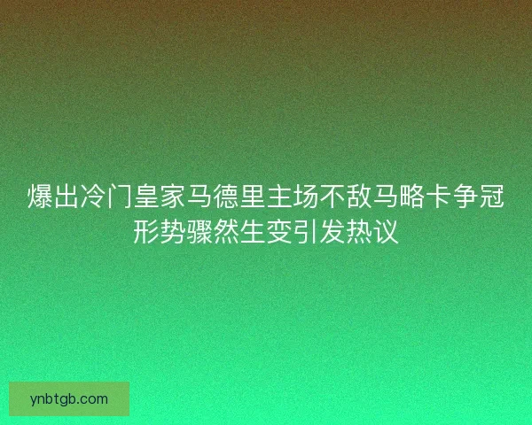 爆出冷门皇家马德里主场不敌马略卡争冠形势骤然生变引发热议 爆出冷门皇家马德里主场不敌马略卡争冠形势骤然生变引发热议